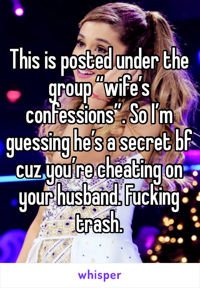 This is posted under the group “wife’s confessions”. So I’m guessing he’s a secret bf cuz you’re cheating on your husband. Fucking trash. 