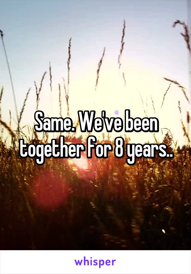 Same. We've been together for 8 years..
