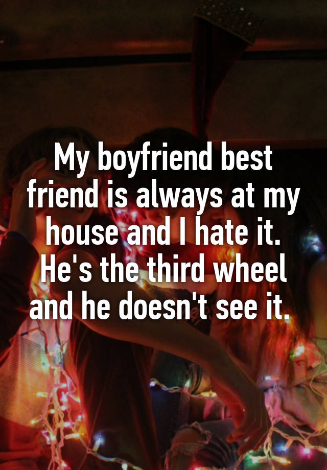 My boyfriend best friend is always at my house and I hate it. He's the third wheel and he doesn't see it. 