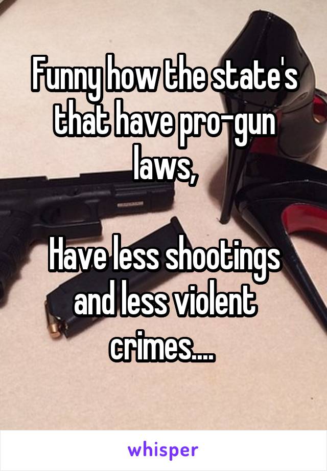 Funny how the state's that have pro-gun laws,

Have less shootings and less violent crimes.... 
