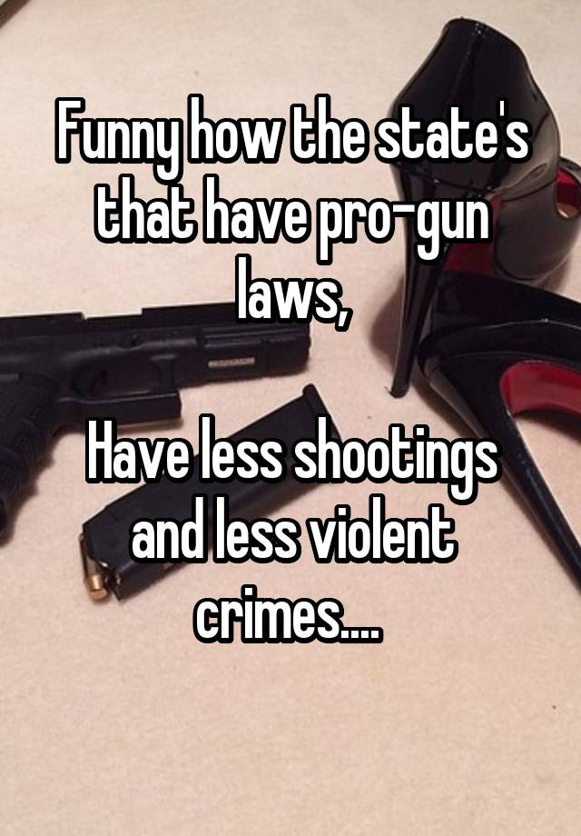 Funny how the state's that have pro-gun laws,

Have less shootings and less violent crimes.... 
