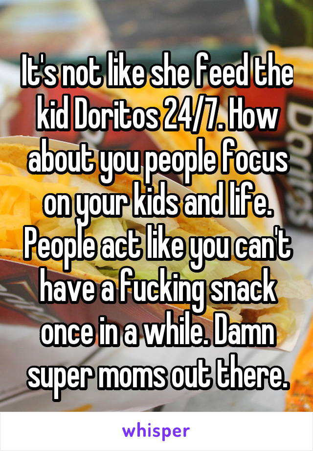 It's not like she feed the kid Doritos 24/7. How about you people focus on your kids and life. People act like you can't have a fucking snack once in a while. Damn super moms out there.