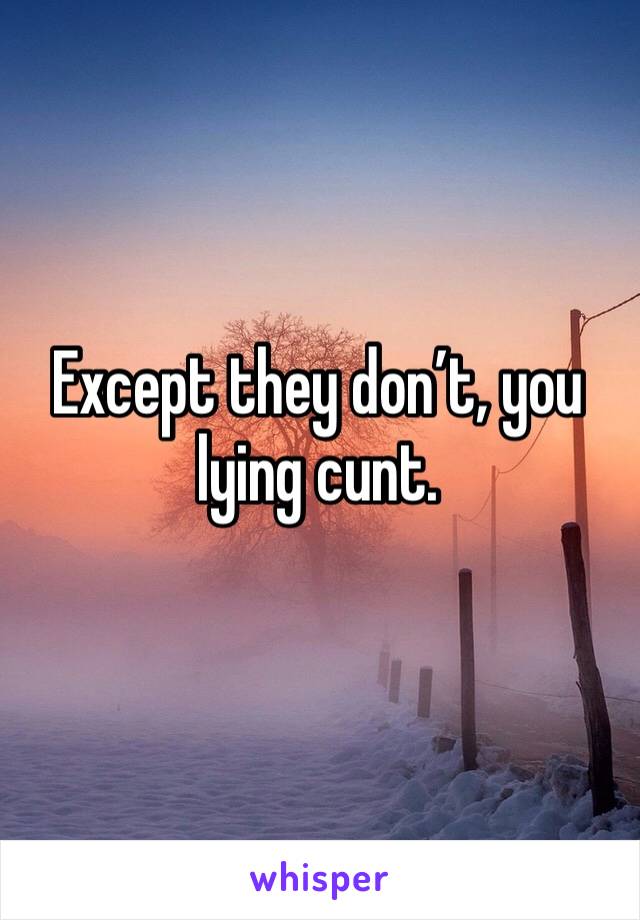 Except they don’t, you lying cunt.