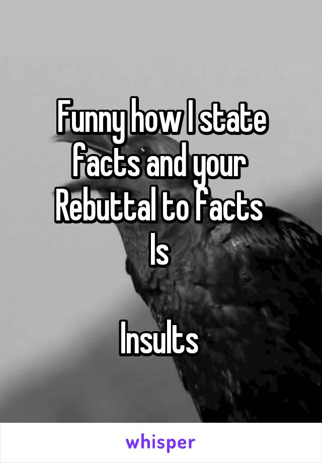 Funny how I state facts and your 
Rebuttal to facts 
Is 

Insults 