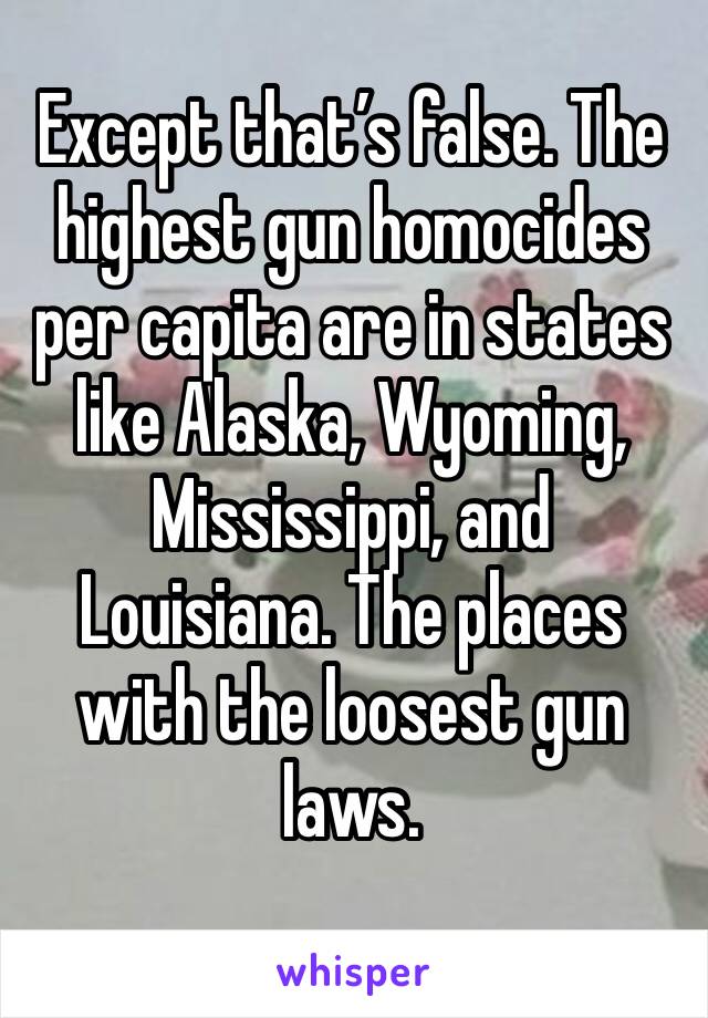 Except that’s false. The highest gun homocides per capita are in states like Alaska, Wyoming, Mississippi, and Louisiana. The places with the loosest gun laws.