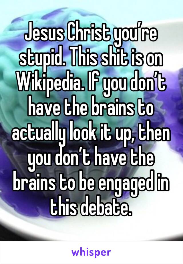 Jesus Christ you’re stupid. This shit is on Wikipedia. If you don’t have the brains to actually look it up, then you don’t have the brains to be engaged in this debate.