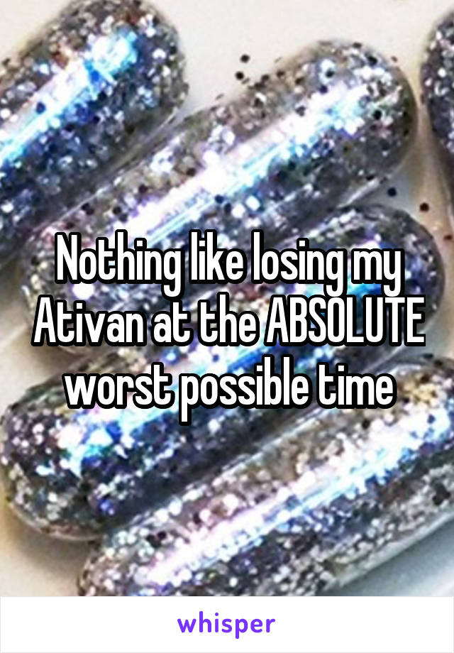 Nothing like losing my Ativan at the ABSOLUTE worst possible time