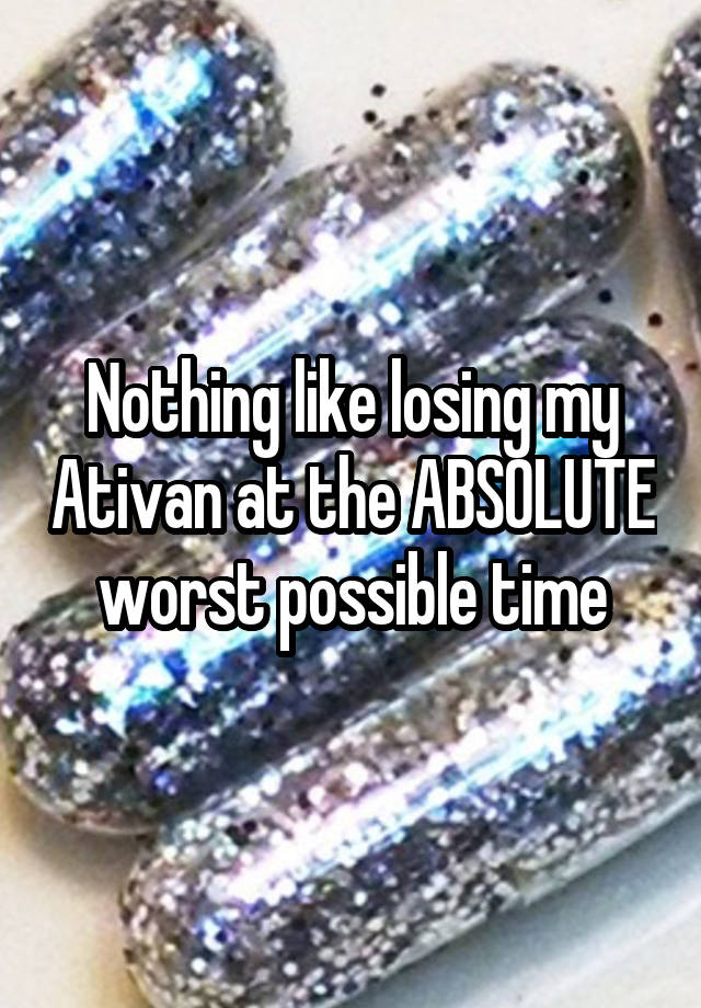 Nothing like losing my Ativan at the ABSOLUTE worst possible time