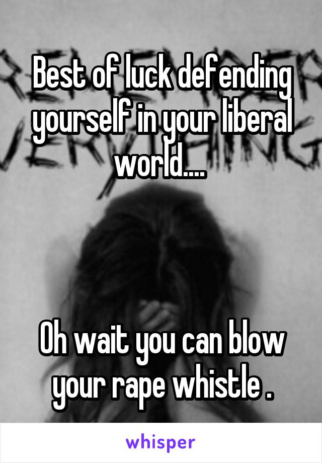 Best of luck defending yourself in your liberal world.... 



Oh wait you can blow your rape whistle .