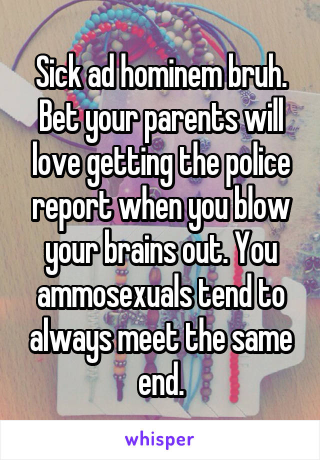 Sick ad hominem bruh. Bet your parents will love getting the police report when you blow your brains out. You ammosexuals tend to always meet the same end.