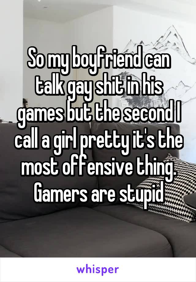 So my boyfriend can talk gay shit in his games but the second I call a girl pretty it's the most offensive thing. Gamers are stupid
