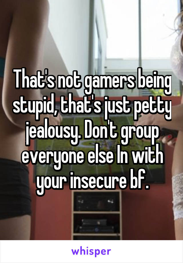 That's not gamers being stupid, that's just petty jealousy. Don't group everyone else In with your insecure bf.