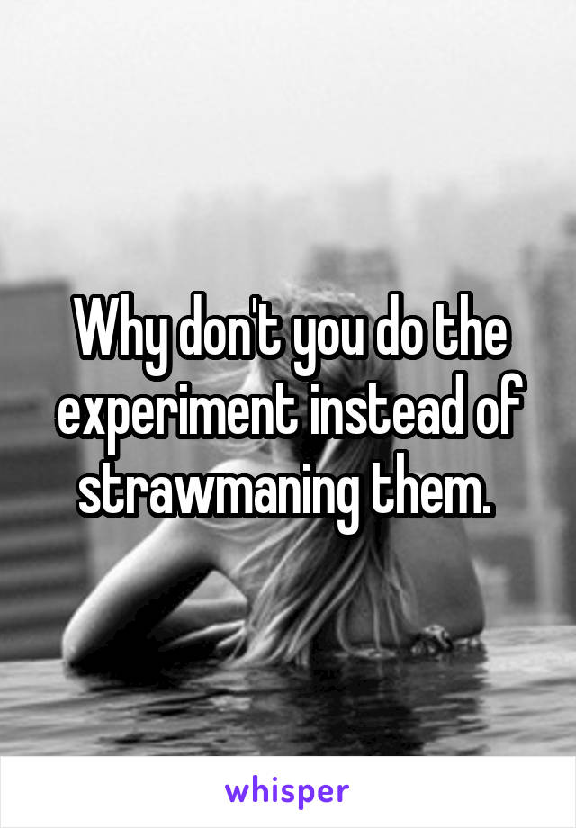 Why don't you do the experiment instead of strawmaning them. 