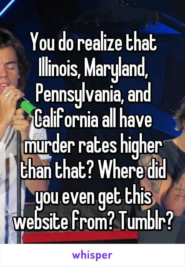 You do realize that Illinois, Maryland, Pennsylvania, and California all have murder rates higher than that? Where did you even get this website from? Tumblr?