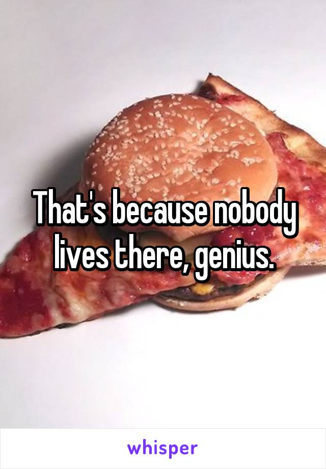 That's because nobody lives there, genius.