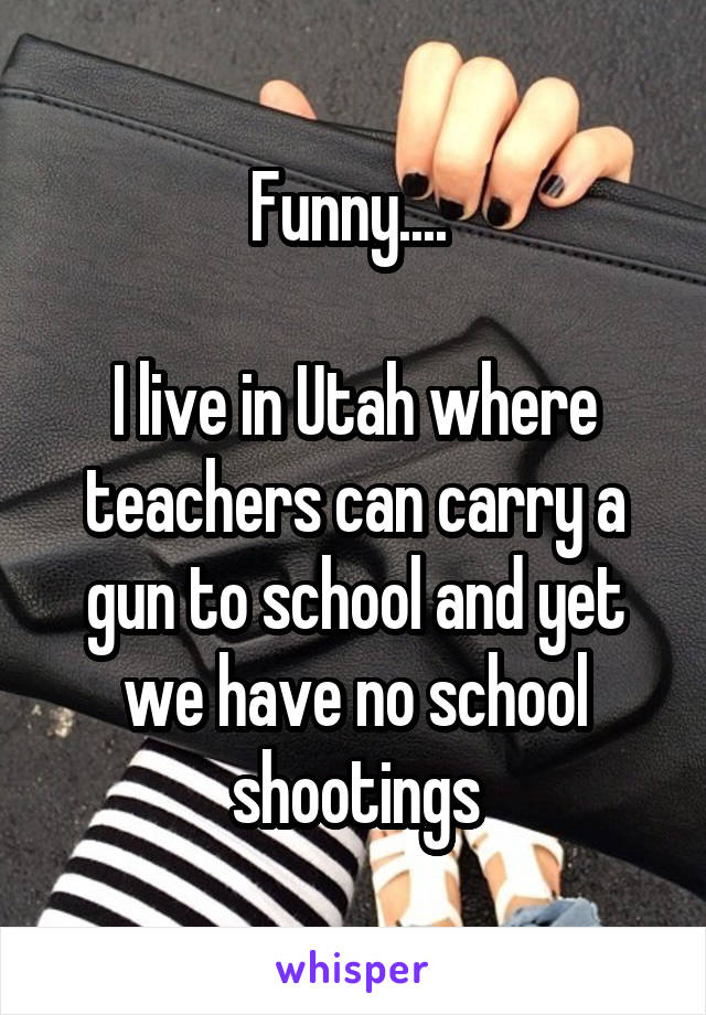 Funny.... 

I live in Utah where teachers can carry a gun to school and yet we have no school shootings