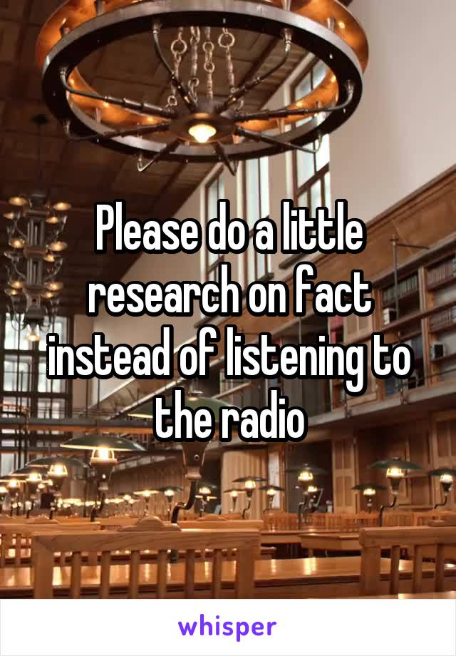 Please do a little research on fact instead of listening to the radio