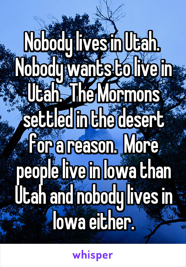 Nobody lives in Utah.  Nobody wants to live in Utah.  The Mormons settled in the desert for a reason.  More people live in Iowa than Utah and nobody lives in Iowa either.