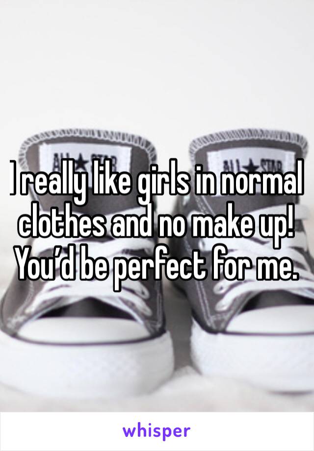 I really like girls in normal clothes and no make up! 
You’d be perfect for me.