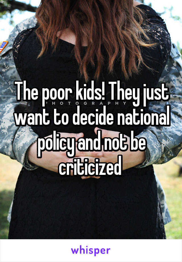 The poor kids! They just want to decide national policy and not be criticized 