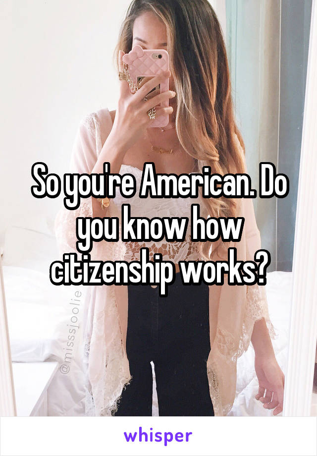 So you're American. Do you know how citizenship works?