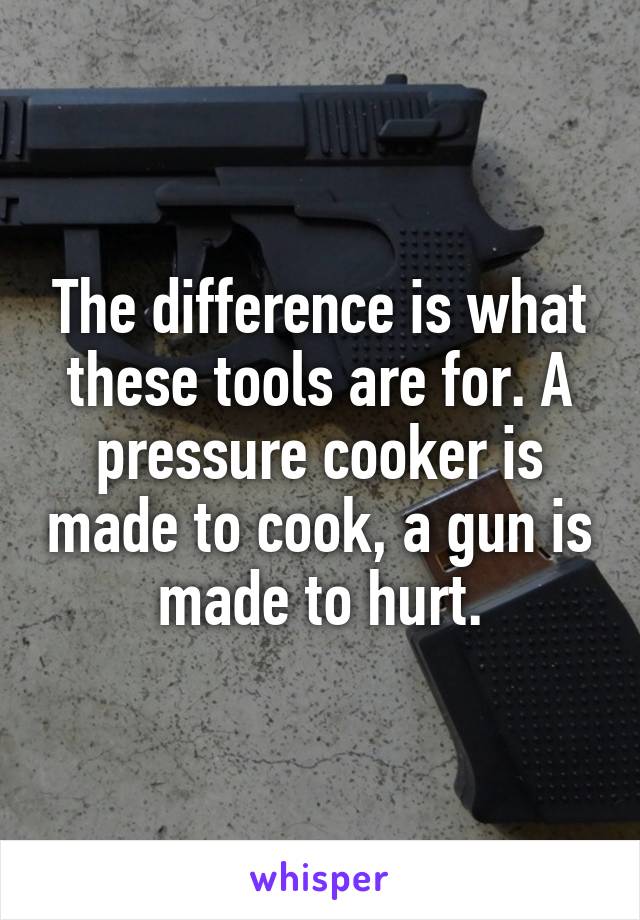 The difference is what these tools are for. A pressure cooker is made to cook, a gun is made to hurt.