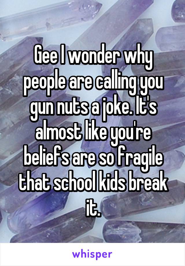 Gee I wonder why people are calling you gun nuts a joke. It's almost like you're beliefs are so fragile that school kids break it.