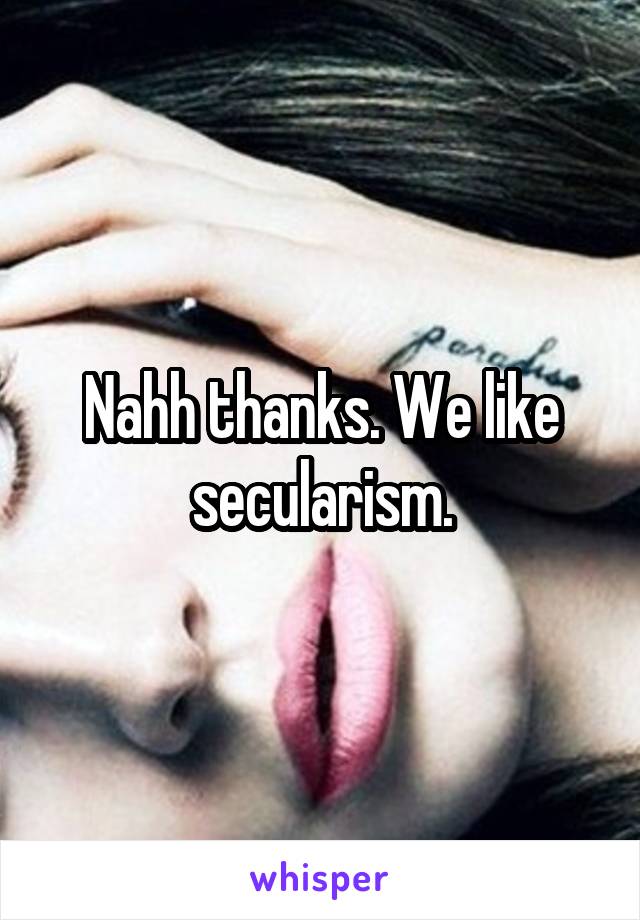 Nahh thanks. We like secularism.