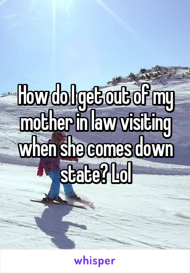 How do I get out of my mother in law visiting when she comes down state? Lol