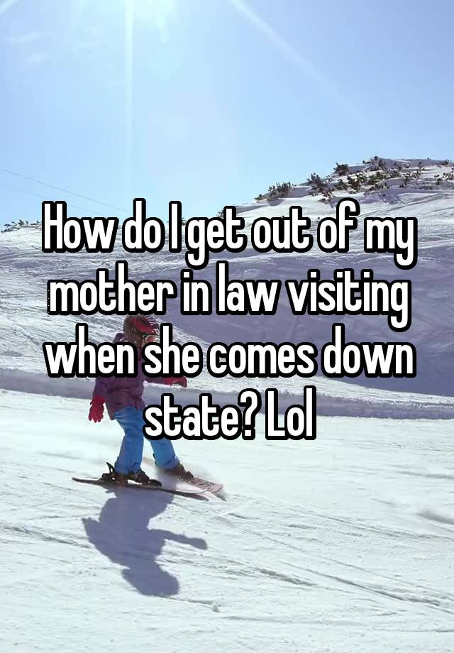 How do I get out of my mother in law visiting when she comes down state? Lol