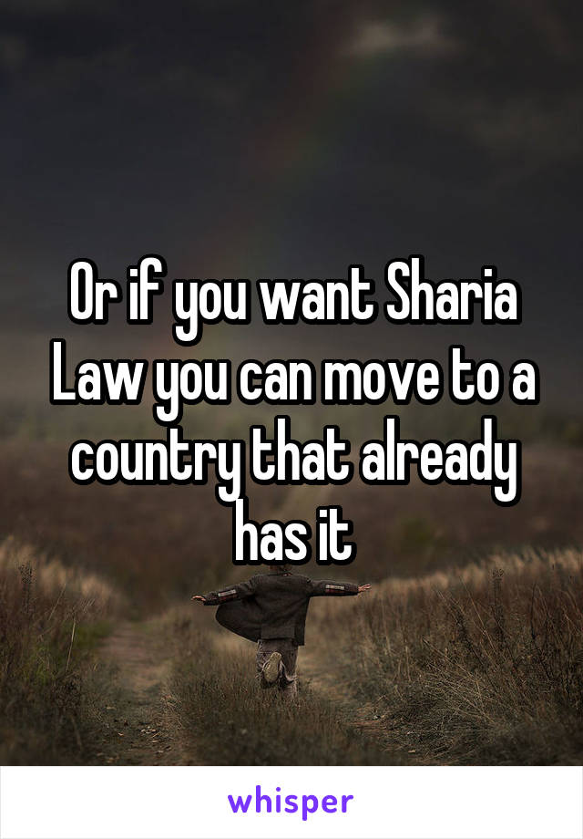 Or if you want Sharia Law you can move to a country that already has it