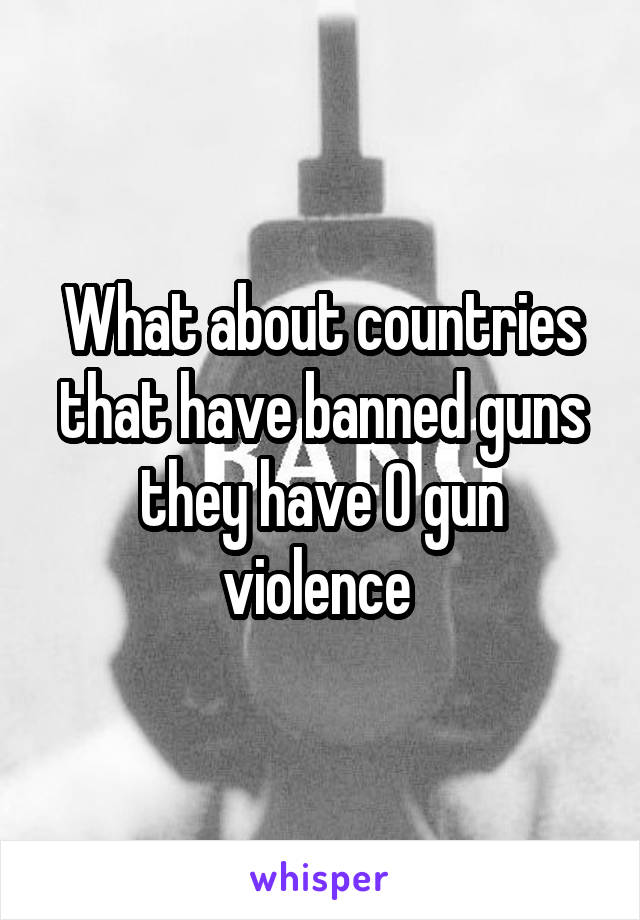 What about countries that have banned guns they have 0 gun violence 