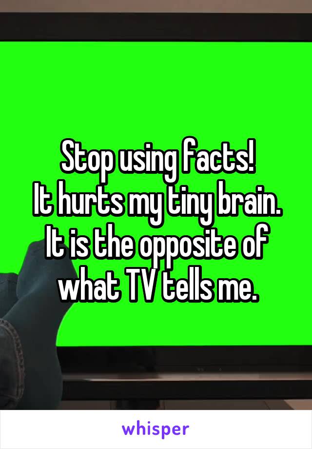 Stop using facts!
It hurts my tiny brain.
It is the opposite of what TV tells me.