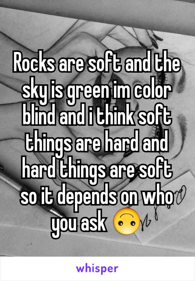 Rocks are soft and the sky is green im color blind and i think soft things are hard and hard things are soft so it depends on who you ask 🙃