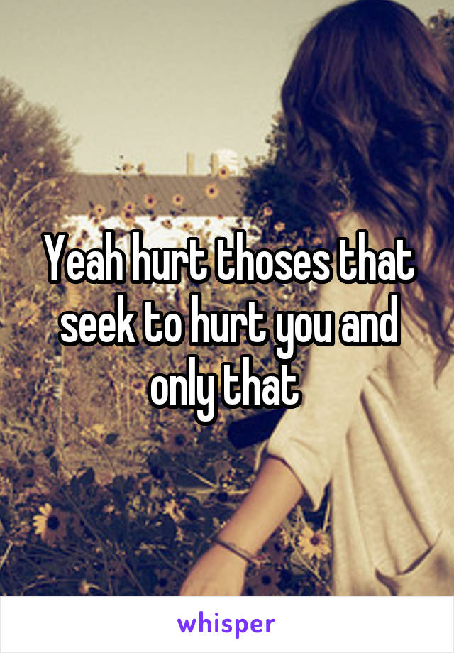 Yeah hurt thoses that seek to hurt you and only that 