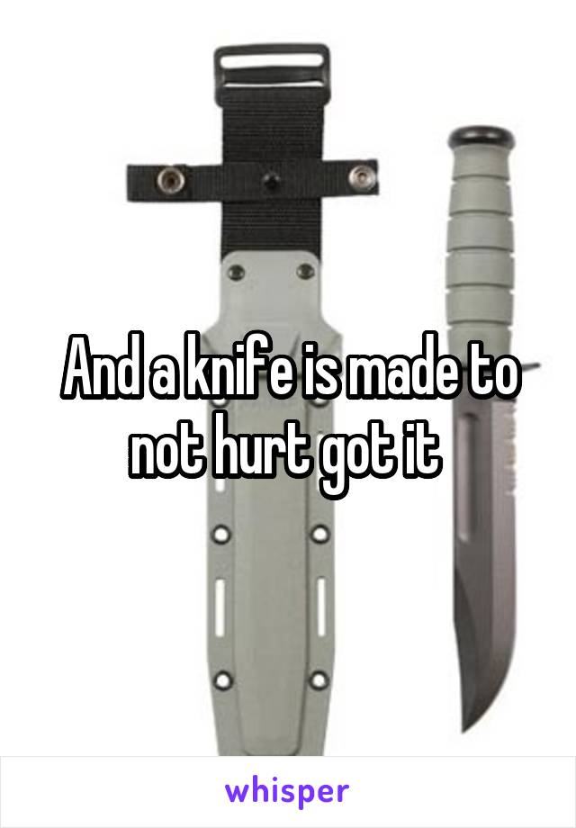 And a knife is made to not hurt got it 