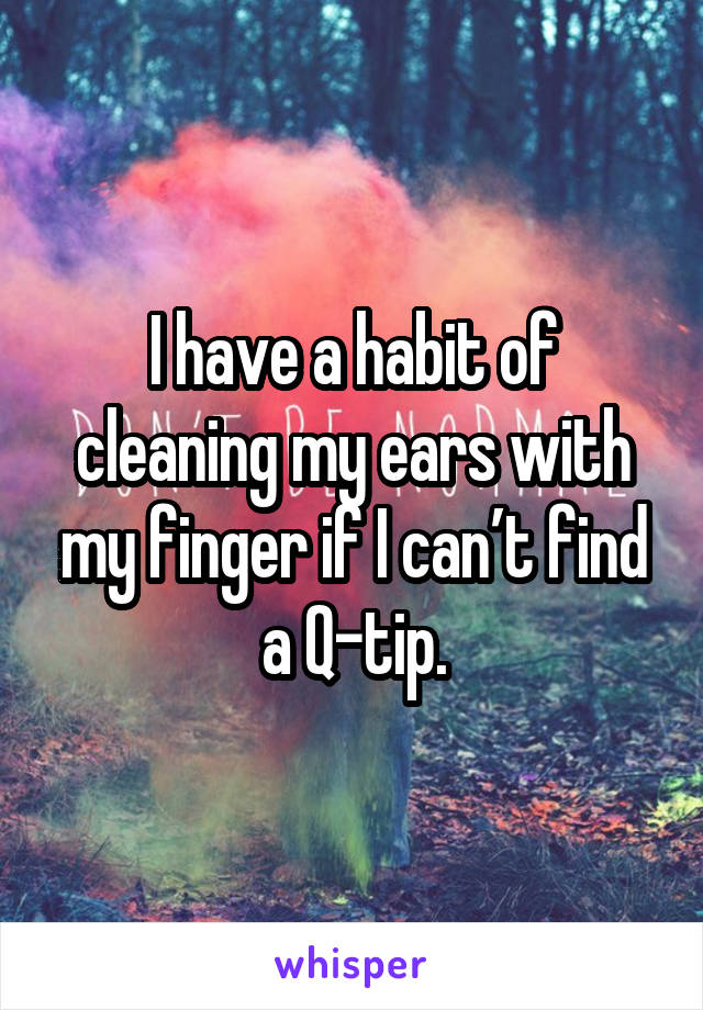 I have a habit of cleaning my ears with my finger if I can’t find a Q-tip.