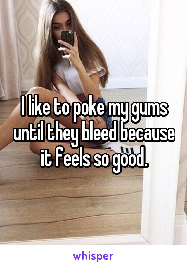 I like to poke my gums until they bleed because it feels so good.