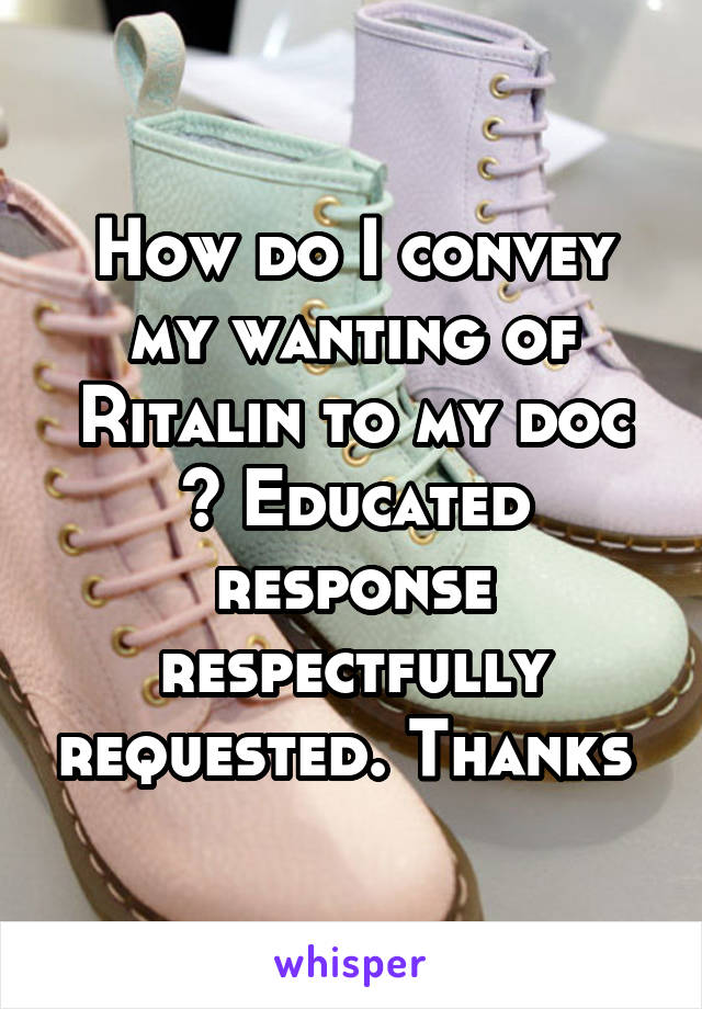 How do I convey my wanting of Ritalin to my doc ? Educated response respectfully requested. Thanks 