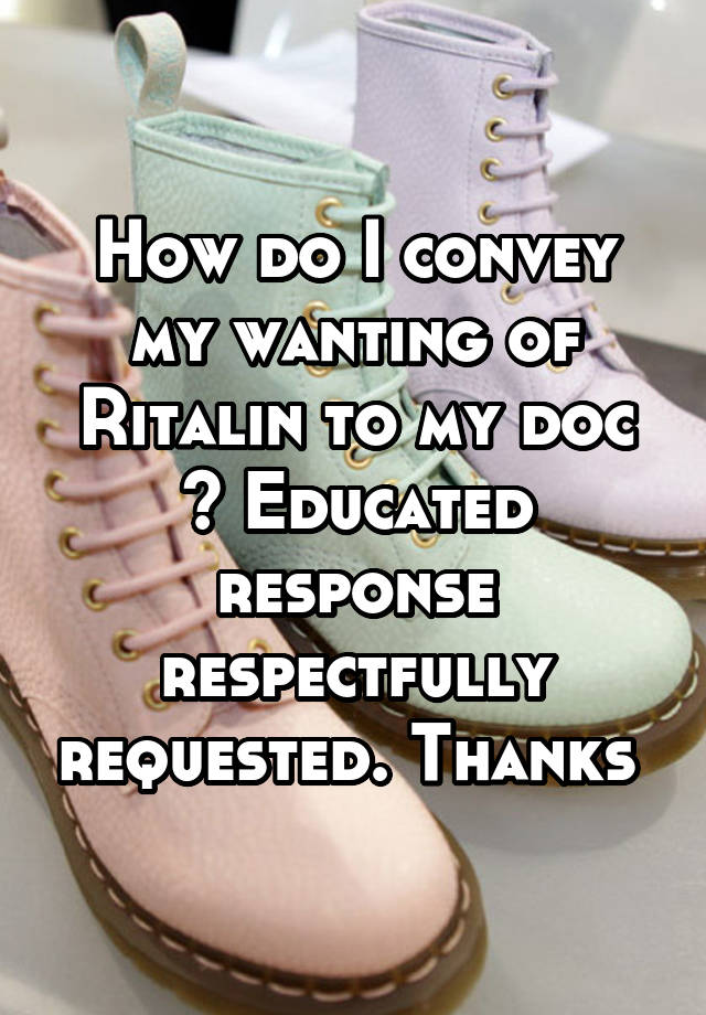 How do I convey my wanting of Ritalin to my doc ? Educated response respectfully requested. Thanks 