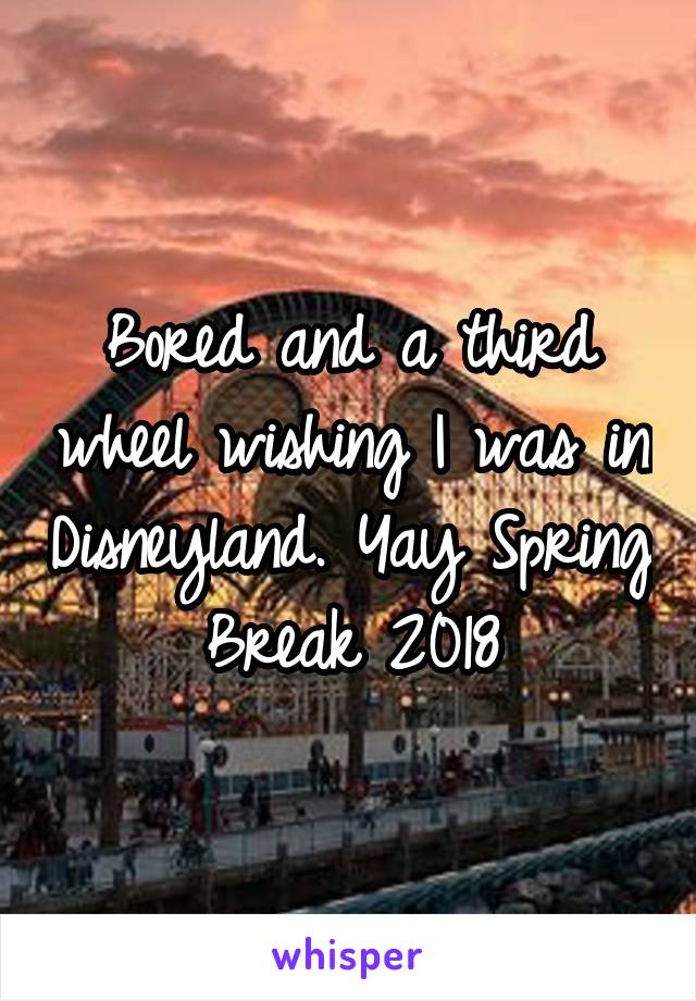 Bored and a third wheel wishing I was in Disneyland. Yay Spring Break 2018