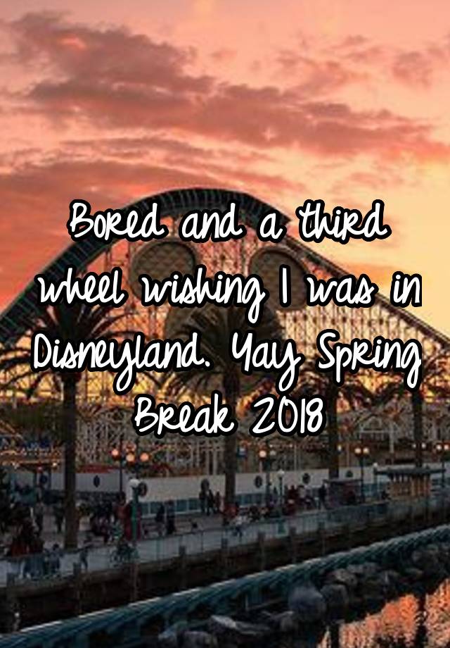 Bored and a third wheel wishing I was in Disneyland. Yay Spring Break 2018