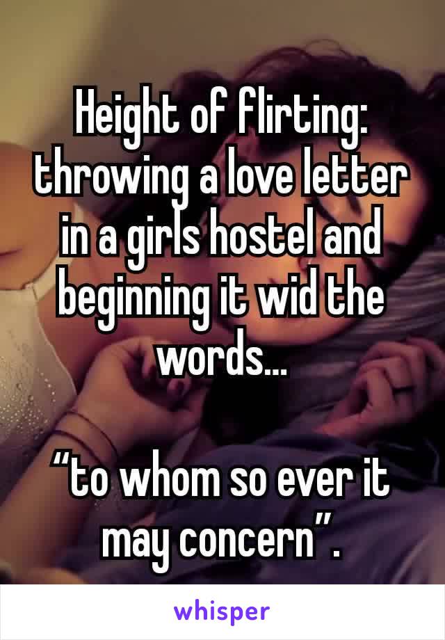 Height of flirting:
throwing a love letter in a girls hostel and beginning it wid the words…

“to whom so ever it may concern”.