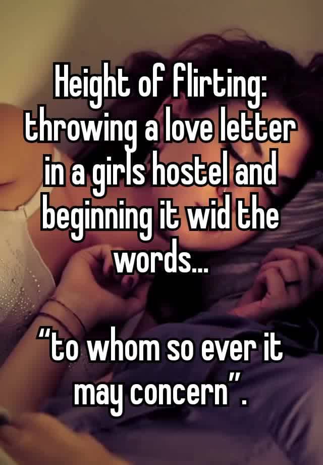 Height of flirting:
throwing a love letter in a girls hostel and beginning it wid the words…

“to whom so ever it may concern”.