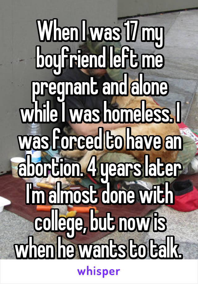 When I was 17 my boyfriend left me pregnant and alone while I was homeless. I was forced to have an abortion. 4 years later I'm almost done with college, but now is when he wants to talk. 