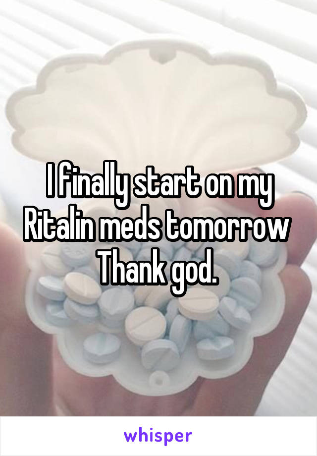 I finally start on my Ritalin meds tomorrow 
Thank god. 