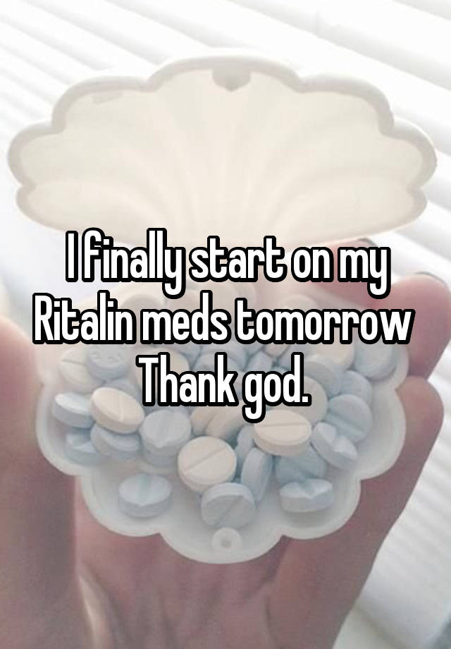 I finally start on my Ritalin meds tomorrow 
Thank god. 