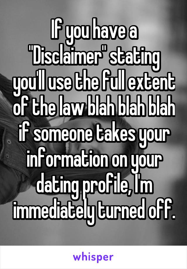 If you have a "Disclaimer" stating you'll use the full extent of the law blah blah blah if someone takes your information on your dating profile, I'm immediately turned off. 