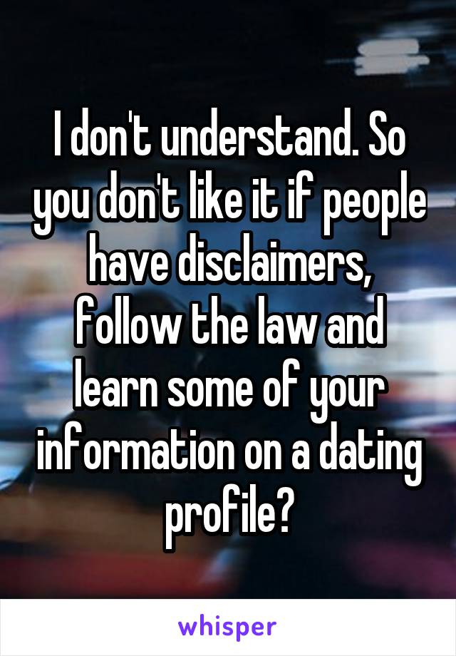 I don't understand. So you don't like it if people have disclaimers, follow the law and learn some of your information on a dating profile?