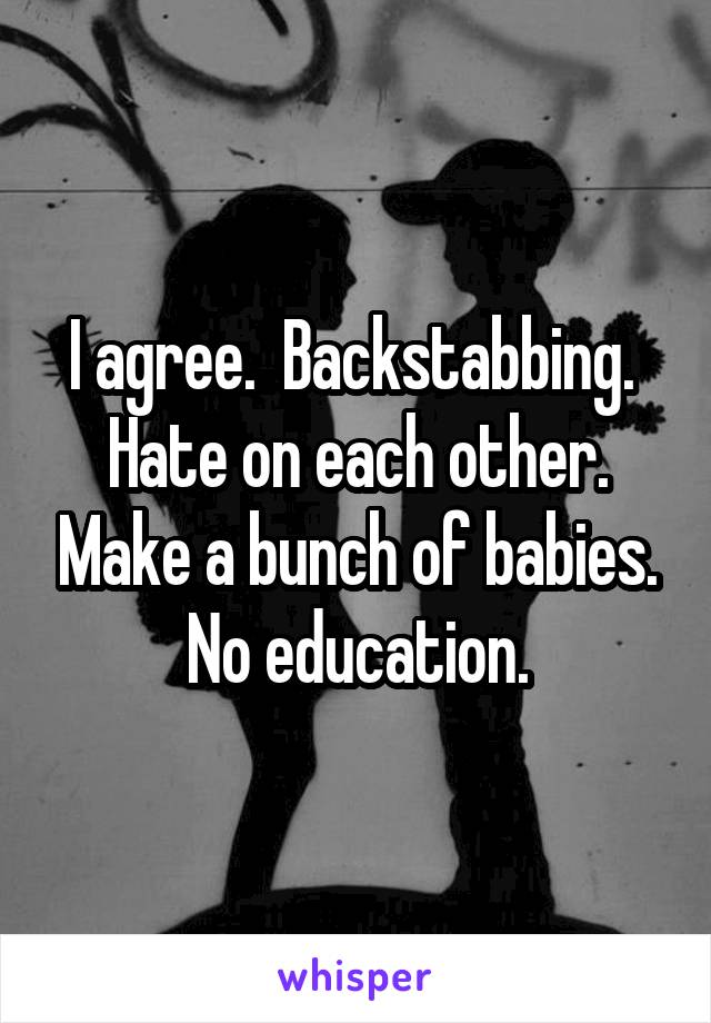 I agree.  Backstabbing.  Hate on each other. Make a bunch of babies. No education.